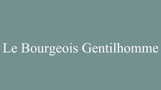 How to Pronounce Le Bourgeois Gentilhomme The Bourgeois Gentilhomme in French [upl. by Cassiani408]