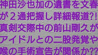 神田沙也加の遺書を文春オンラインが２通把握し詳細を報道？！真剣交際中の前山剛久がアイドルとの二股発覚や喉の不調による医者からの手術宣告が事件と関係か？？【文春オンライン・週刊文春】 [upl. by Fisoi860]