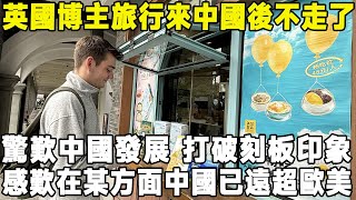 英國博主旅行來中國後不走了，驚歎中國發展打破刻板印象，感歎在某方面中國已遠超歐美中國 旅遊 環遊世界 真实的中国 [upl. by Shenan]