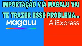 IMPORTAÇÃO VIA MAGALU VAI TE TRAZER ESSE PROBLEMA [upl. by Haland694]