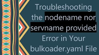 Troubleshooting the nodename nor servname provided Error in Your bulkoaderyaml File [upl. by Honeywell965]