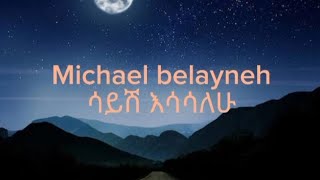 Michael Belayneh Sayish Esasalehu ሚካኤል በላይነህሳይሽ እሳሳለሁ [upl. by Aikemal]