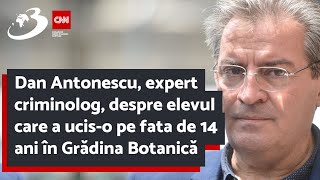 Dan Antonescu expert criminolog despre elevul care a uciso pe fata de 14 ani în Grădina Botanică [upl. by Annairam]