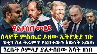 የአሁን መረጃዎች  ሰላዮች ምስጢር ይዘው ኢትዮጵያ ገቡ  ፑቲን ስለ ትራምፕ የደበቀውን እውነት አወጣ  ጎረቤት ሶምላያ ያልታሰበው እሳት ዘነበ [upl. by Brendin]