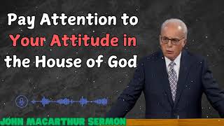 Pay Attention to Your Attitude in the House of God  John MacArthur sermon [upl. by Brasca]