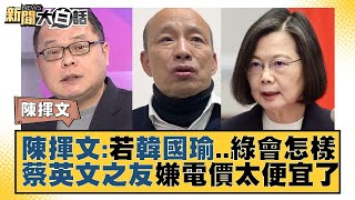 陳揮文：若韓國瑜綠會怎樣 蔡英文之友嫌電價太便宜了 新聞大白話tvbstalk 20230321 [upl. by Pentheas]