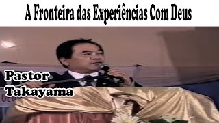 Pastor Takayama  A Fronteira das Experiências Com Deus [upl. by Nnylrahc144]