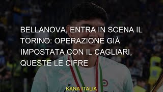 Bellanova entra in scena il Torino operazione già impostata con il Cagliari queste le cifre [upl. by Tomchay]