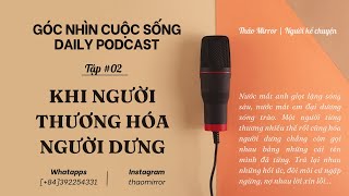 GÓC NHÌN CUỘC SỐNG  DAILY PODCAST  TẬP 02 KHI NGƯỜI THƯƠNG HÓA NGƯỜI DƯNG [upl. by Waine51]