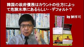 韓国の政府債務はカウントの仕方によって危険水準にあるらしい‥デフォルト？ by榊淳司 [upl. by Esile488]