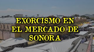 EL EXORCISMO DEL MERCADO DE SONORA [upl. by Nyram]