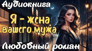 Я  ЖЕНА ВАШЕГО МУЖА  АУДИОКНИГА  ЛЮБОВНЫЙ РОМАН [upl. by Arriat787]