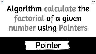 Algorithm calculate the factorial of a given number using Pointers  1 [upl. by Annelise]