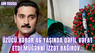 Üzücü xəbər 46 yaşında qəfil vəfat etdiMüğənni İzzət Bağırov [upl. by Pasadis]