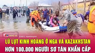 Lũ lụt kinh hoàng ở Nga và Kazakhstan hơn 100000 người sơ tán khẩn cấp  Nghệ An TV [upl. by Natascha529]