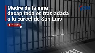 Madre de la niña decapitada es trasladada a la cárcel de San Luis [upl. by Sofia]