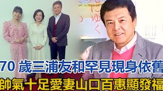 70歲三浦友和罕見現身，依舊帥氣十足，愛妻山口百惠顯發福三浦友和山口百惠 [upl. by Ree]