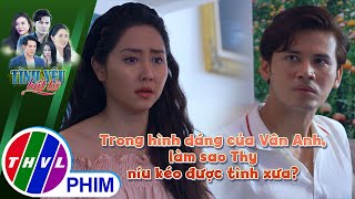 Trong hình dáng của Vân Anh làm sao Thy níu kéo được tình xưa  TÌNH YÊU BẤT TỬ [upl. by Sibie]