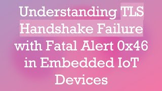 Understanding TLS Handshake Failure with Fatal Alert 0x46 in Embedded IoT Devices [upl. by Kayley]