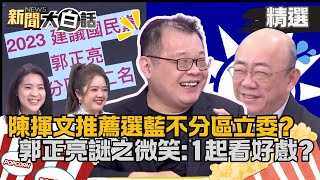 【精選】我都監看你喔💗陳揮文推薦選國民黨不分區立委？郭正亮露出「謎之微笑」：相揪來看好戲！【新聞大白話】陳揮文平板show熱搜大來賓 [upl. by Vanzant]