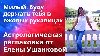 Милый буду держать тебя в ежовых рукавицах Астрологическая Распаковка от Елены Ушанковой [upl. by Eadmund921]