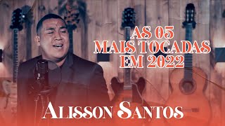 As 5 Mais Tocadas de 2022 no Youtube  Alisson Santos [upl. by Engapmahc620]