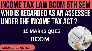 Who is Regarded as an Assessee Under the Income Tax Act  INCOME TAX LAW  BCOM 5TH SEM  PU [upl. by Bullard]