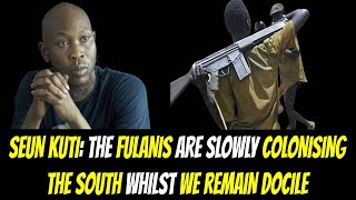 SEUN KUTI THE FULANIS ARE SLOWLY COLONISING THE SOUTH WHILST WE REMAIN DOCILE [upl. by Leimaj]