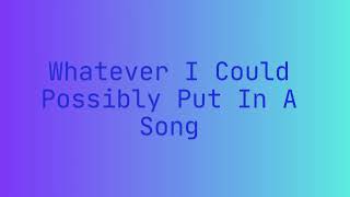 Whatever I Could Possibly Put In A Song [upl. by Odnanreh644]