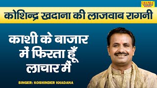 कोशिन्द्र खदाना की लाजवाब रागनी  काशी के बाजार में फिरता हूँ लाचार मैं  Koshinder Rishipal Chanda [upl. by Ttirb]