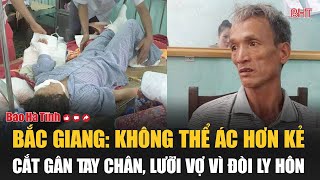 Bắc Giang Không thể ác hơn kẻ cắt gân tay chân lưỡi vợ vì đòi ly hôn [upl. by Ethben]