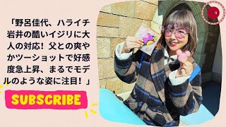 野呂佳代、ハライチ岩井の酷いイジリに大人の対応！父との爽やかツーショットで好感度急上昇、まるでモデルのような姿に注目！ [upl. by Filahk]