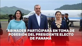 PRESIDENTE ABINADER LLEGA A PANAMÁ PARA PARTICIPAR EN TOMA DE POSESIÓN DE JOSÉ RAÚL MULINO [upl. by Bhatt]