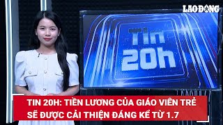 Tin 20h Tiền lương của giáo viên trẻ sẽ được cải thiện đáng kể từ 17  Báo Lao Động [upl. by Reimer]