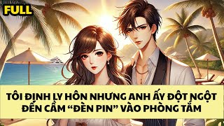 FULL REVIEW TÔI ĐỊNH LY HÔN NHƯNG ANH ẤY ĐỘT NGỘT CẦM quotĐÈN PINquot VÀO PHÒNG TẮM [upl. by Sedgewake]