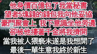 他身價百億包了我當秘書，望者5塊錢的錢包我向他妥協，豪門聚會上 我下意識坐他旁邊，卻被他摟著千金將我擠開，當我被人猥褻未遂是我想開了，最後一單生意我終於新生【顧亞男】【高光女主】【爽文】【情感】 [upl. by Nosduj]