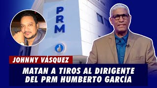 Johnny Vásquez  Matan a tiros al dirigente del PRM Humberto García  El Garrote [upl. by Elrebmik263]