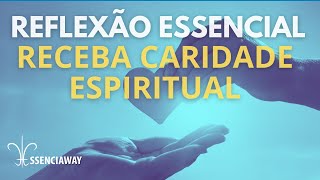 RECEBA A CARIDADE ESPIRITUAL  REFLEXÃO ESSENCIAL  ESSENCIAWAY [upl. by Karine]