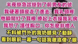 半夜掛急診掛到了前男友的號，我硬著頭皮走了進去：我奶頭疼。他瞬間紅了耳根，撩起上衣摸我乳房查看。我怒了護住胸口：你怎麼非禮人？不料被門外的我奶聽見動靜沖了進來，看到眼前一幕一句話我徹底傻了眼！ 甜寵 [upl. by Essilec644]