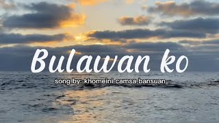 Bulawan ko  by khomeini camsa bansuan  with lyrics [upl. by Ardnik601]