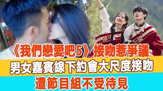 《我們戀愛吧5》接吻惹爭議，男女嘉賓線下約會大尺度接吻，遭節目組不受待見！99愛娛樂 [upl. by Cudlip]