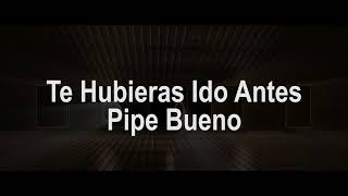 Te Hubieras Ido Antes Letra  Pipe Bueno [upl. by Eide889]