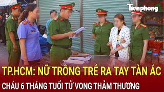 Bản tin thời sự TPHCM Nữ bảo mẫu ra tay tàn ác cháu 6 tháng tuổi tử vong thảm thương [upl. by Aramen406]