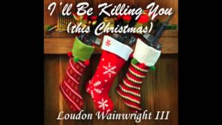 quotIll Be Killing You This Christmasquot by Loudon Wainwright III [upl. by Harleigh770]