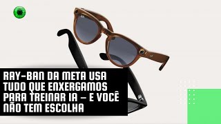 RayBan da Meta usa tudo que enxergamos para treinar IA – e você não tem escolha [upl. by Yramliw]