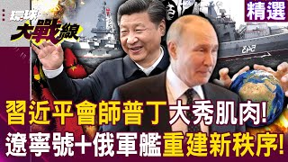 【精選】習近平會師普丁大秀軍事肌肉！聯合利劍C遼寧號俄羅斯軍艦 重建太平洋新秩序 美日實力被看透？｜環球大戰線 ‪‪Global vision talk‬ [upl. by Avrom662]