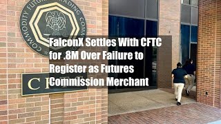 FalconX Settles With CFTC for 18M Over Failure to Register as Futures Commission Merchant [upl. by Esertal511]