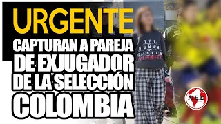 URGENTE ⛔ Capturan a pareja de exjugador de la Selección Colombia [upl. by Hurst]