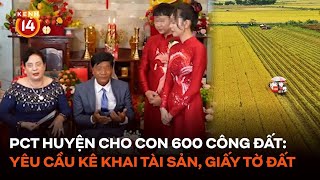 Vụ PCT huyện cho con gái 600 công đất Yêu cầu kiểm tra hồ sơ kê khai tài sản thu nhập giấy tờ đất [upl. by Knox]