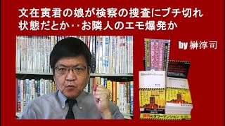 文在寅君の娘が検察の捜査にブチ切れ状態だとか‥お隣人のエモ爆発か by榊淳司 [upl. by Nad]